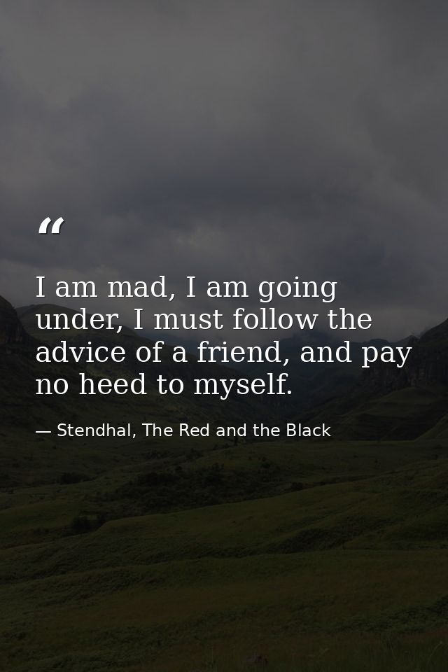 I am mad, I am going under, I must follow the advice of a friend, and pay no heed to myself. — Stendhal, The Red and the Black