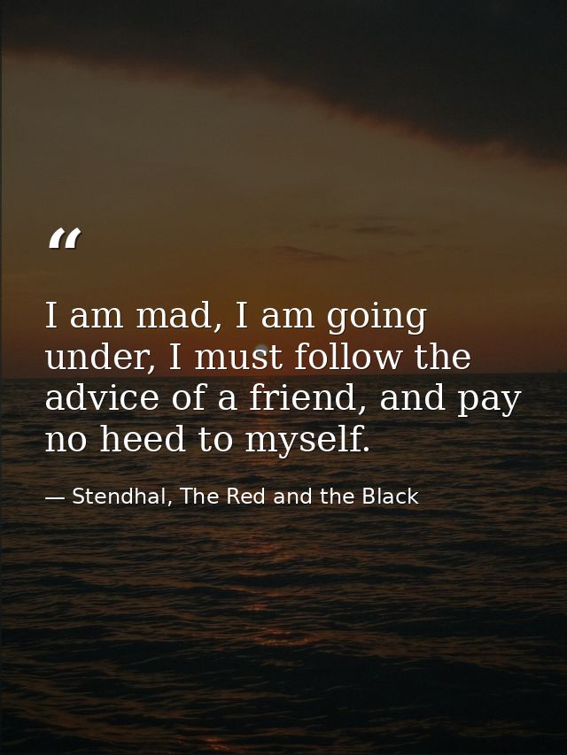 I am mad, I am going under, I must follow the advice of a friend, and pay no heed to myself. — Stendhal, The Red and the Black