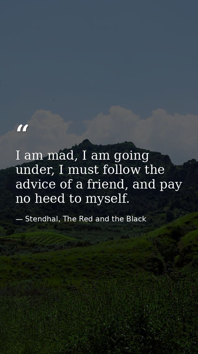 I am mad, I am going under, I must follow the advice of a friend, and pay no heed to myself. — Stendhal, The Red and the Black