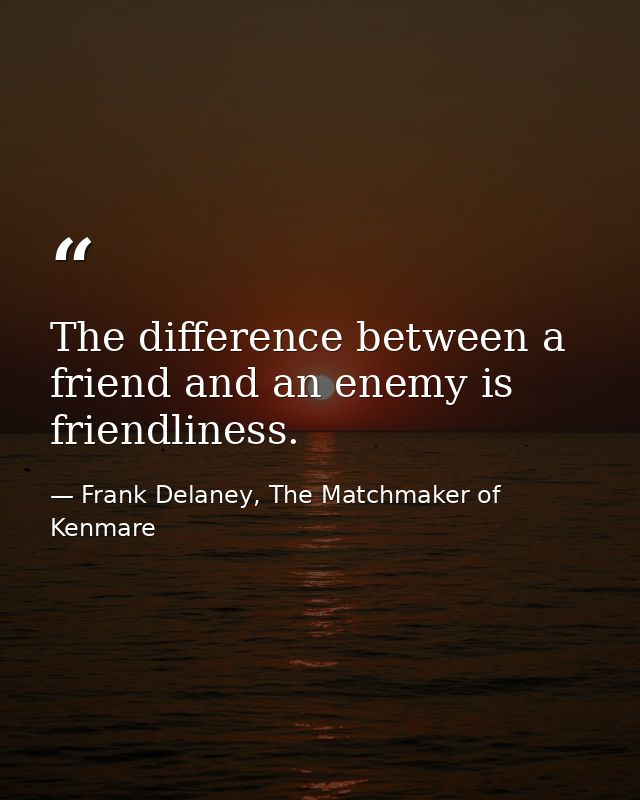 The difference between a friend and an enemy is friendliness. — Frank Delaney, The Matchmaker of Kenmare