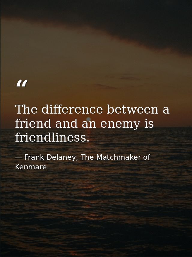 The difference between a friend and an enemy is friendliness. — Frank Delaney, The Matchmaker of Kenmare