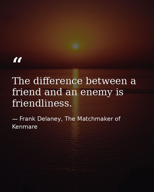 The difference between a friend and an enemy is friendliness. — Frank Delaney, The Matchmaker of Kenmare