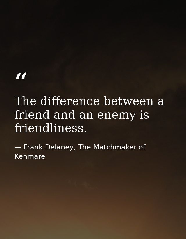 The difference between a friend and an enemy is friendliness. — Frank Delaney, The Matchmaker of Kenmare