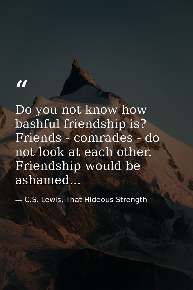 Do you not know how bashful friendship is? Friends - comrades - do not look at each other. Friendship would be ashamed.. — C.S. Lewis, That Hideous Strength