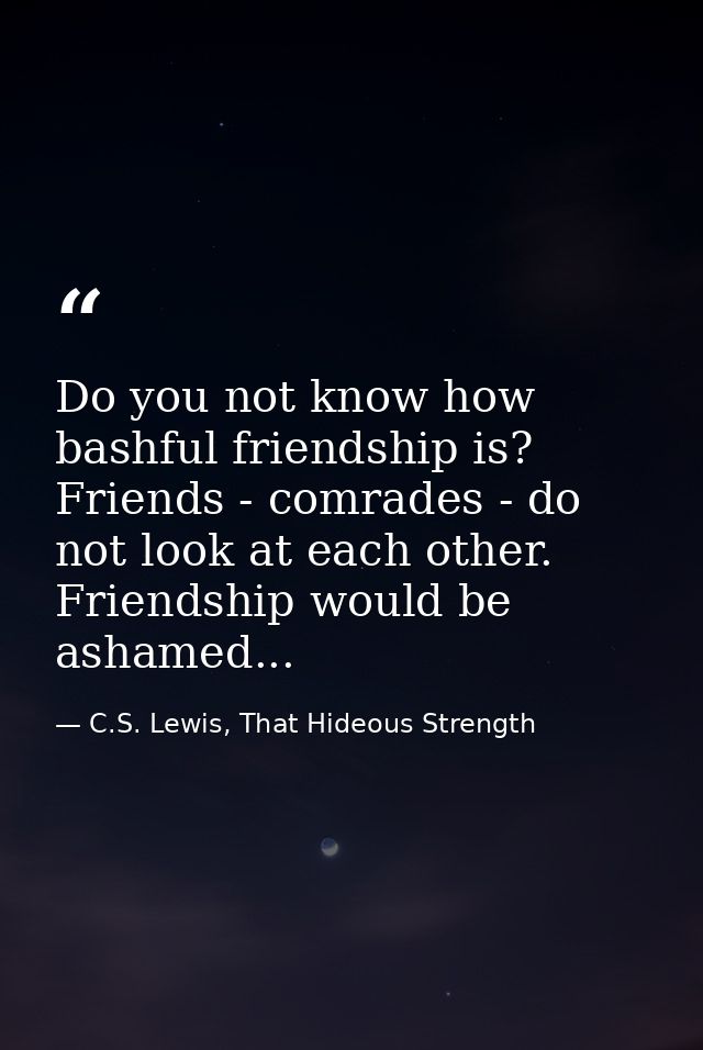 Do you not know how bashful friendship is? Friends - comrades - do not look at each other. Friendship would be ashamed.. — C.S. Lewis, That Hideous Strength