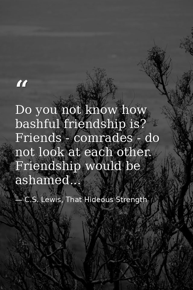 Do you not know how bashful friendship is? Friends - comrades - do not look at each other. Friendship would be ashamed.. — C.S. Lewis, That Hideous Strength