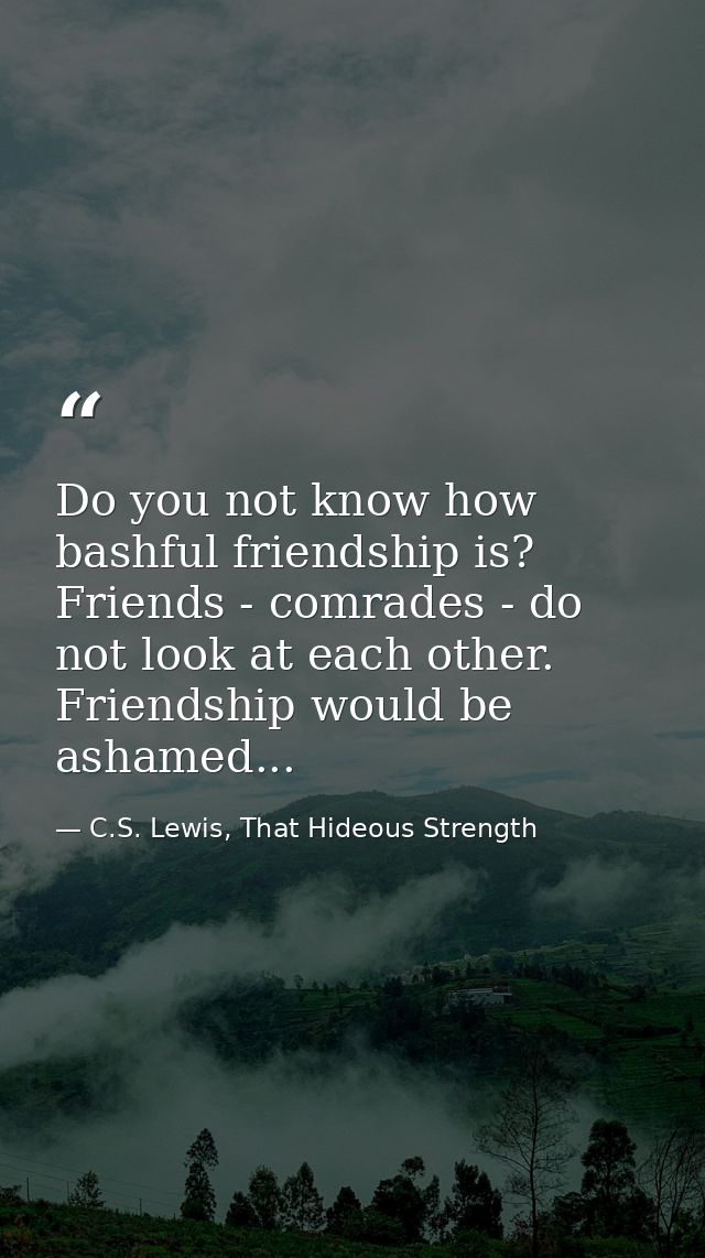 Do you not know how bashful friendship is? Friends - comrades - do not look at each other. Friendship would be ashamed.. — C.S. Lewis, That Hideous Strength
