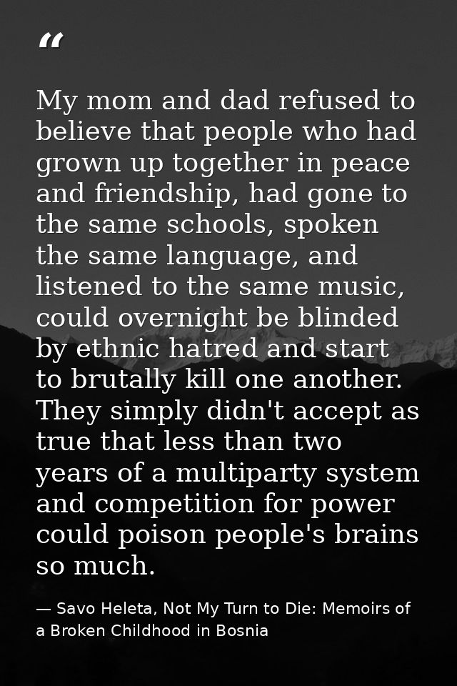 My mom and dad refused to believe that people who had grown up together in peace and friendship, had gone to the same sc — Savo Heleta, Not My Turn to Die: Memoirs of a Broken Childhood in Bosnia