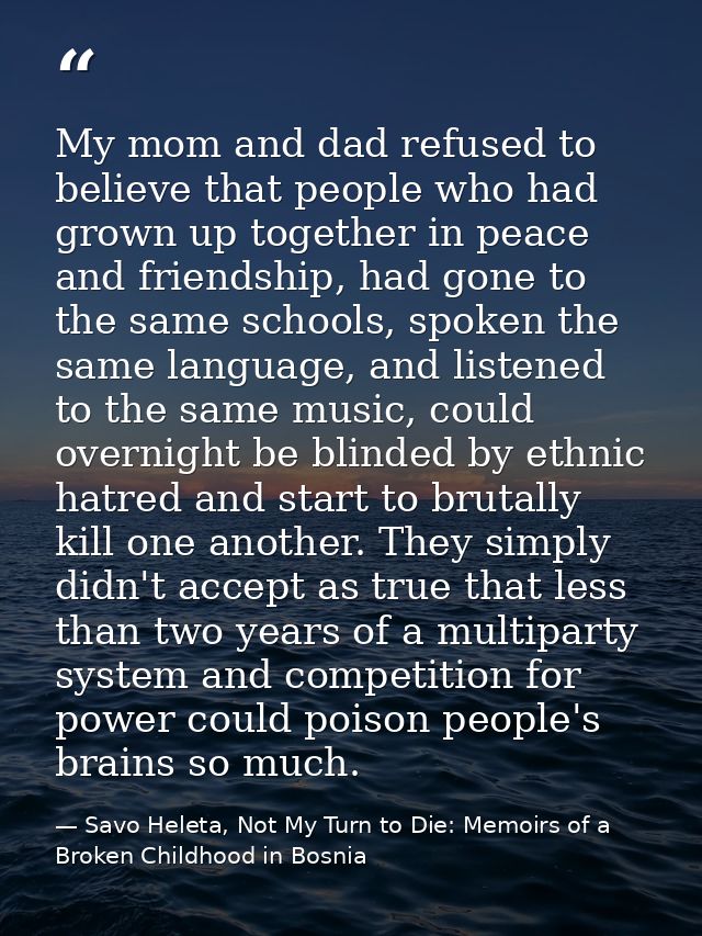 My mom and dad refused to believe that people who had grown up together in peace and friendship, had gone to the same sc — Savo Heleta, Not My Turn to Die: Memoirs of a Broken Childhood in Bosnia