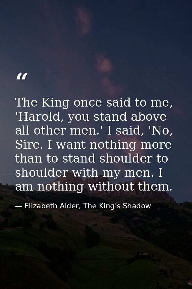 The King once said to me, 'Harold, you stand above all other men.' I said, 'No, Sire. I want nothing more than to stand  — Elizabeth Alder, The King's Shadow