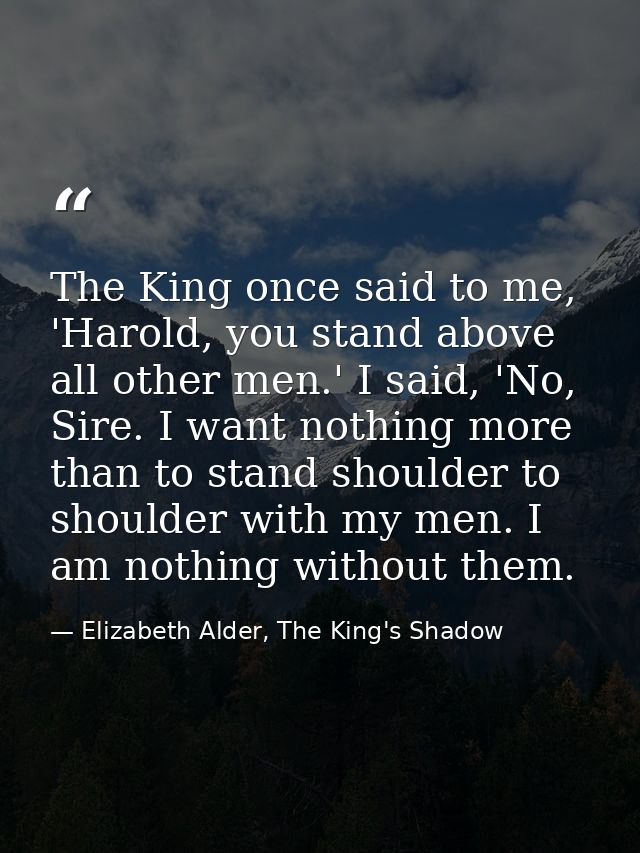 The King once said to me, 'Harold, you stand above all other men.' I said, 'No, Sire. I want nothing more than to stand  — Elizabeth Alder, The King's Shadow
