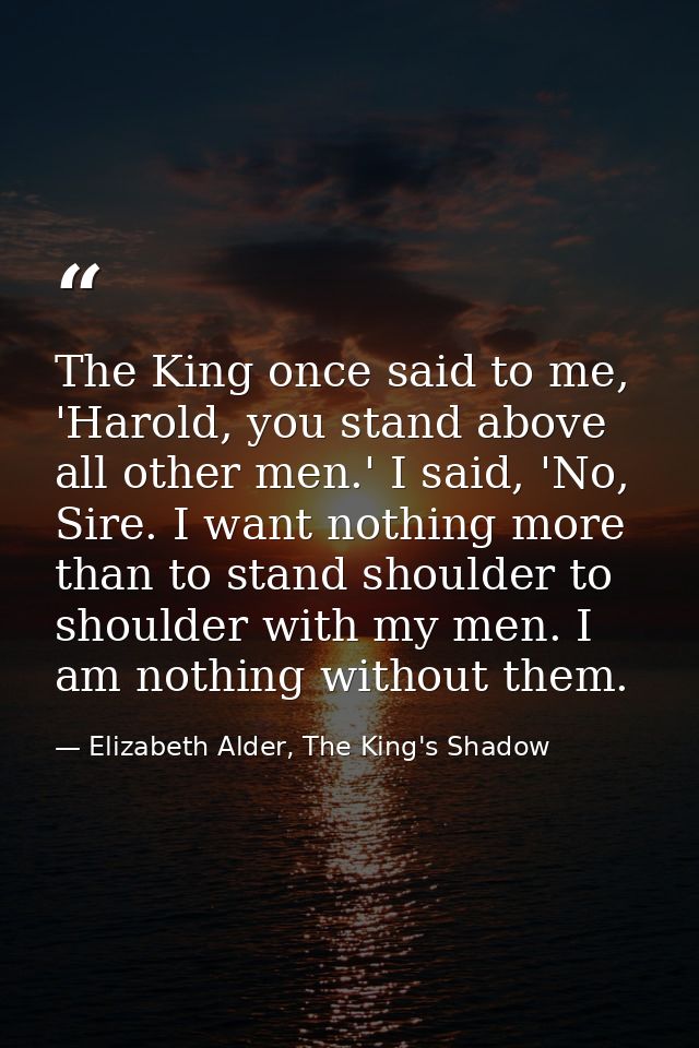 The King once said to me, 'Harold, you stand above all other men.' I said, 'No, Sire. I want nothing more than to stand  — Elizabeth Alder, The King's Shadow