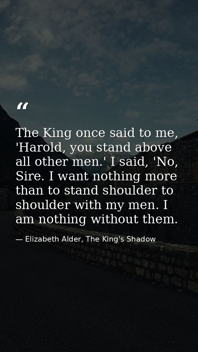 The King once said to me, 'Harold, you stand above all other men.' I said, 'No, Sire. I want nothing more than to stand  — Elizabeth Alder, The King's Shadow