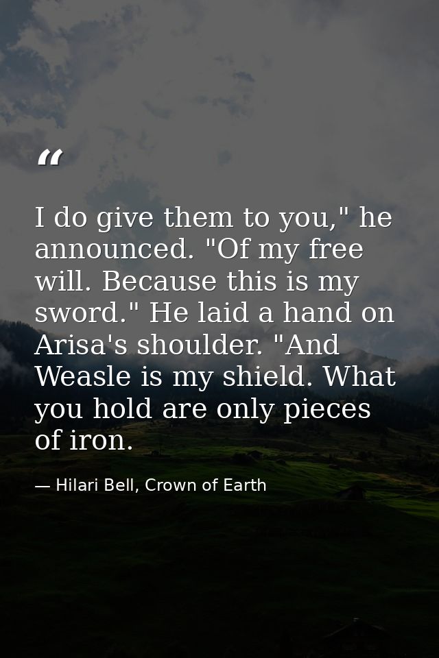 I do give them to you," he announced. "Of my free will. Because this is my sword." He laid a hand on Arisa's shoulder. " — Hilari Bell, Crown of Earth