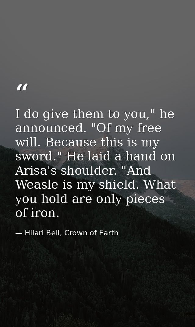 I do give them to you," he announced. "Of my free will. Because this is my sword." He laid a hand on Arisa's shoulder. " — Hilari Bell, Crown of Earth