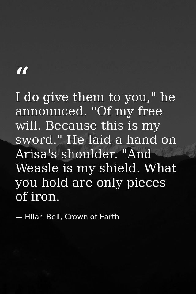 I do give them to you," he announced. "Of my free will. Because this is my sword." He laid a hand on Arisa's shoulder. " — Hilari Bell, Crown of Earth