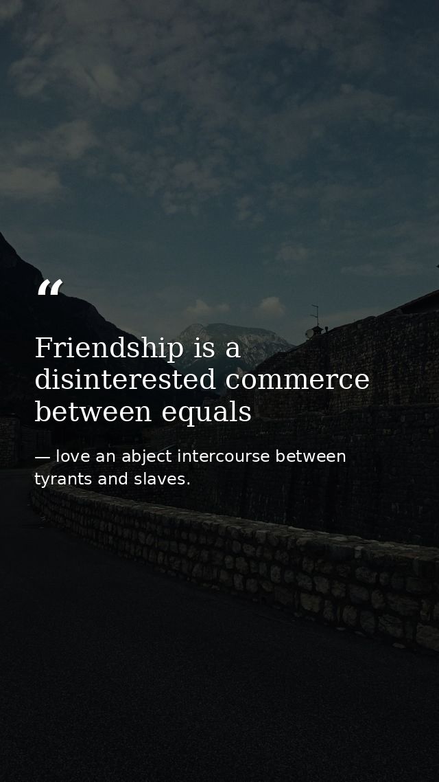 Friendship is a disinterested commerce between equals — love an abject intercourse between tyrants and slaves.