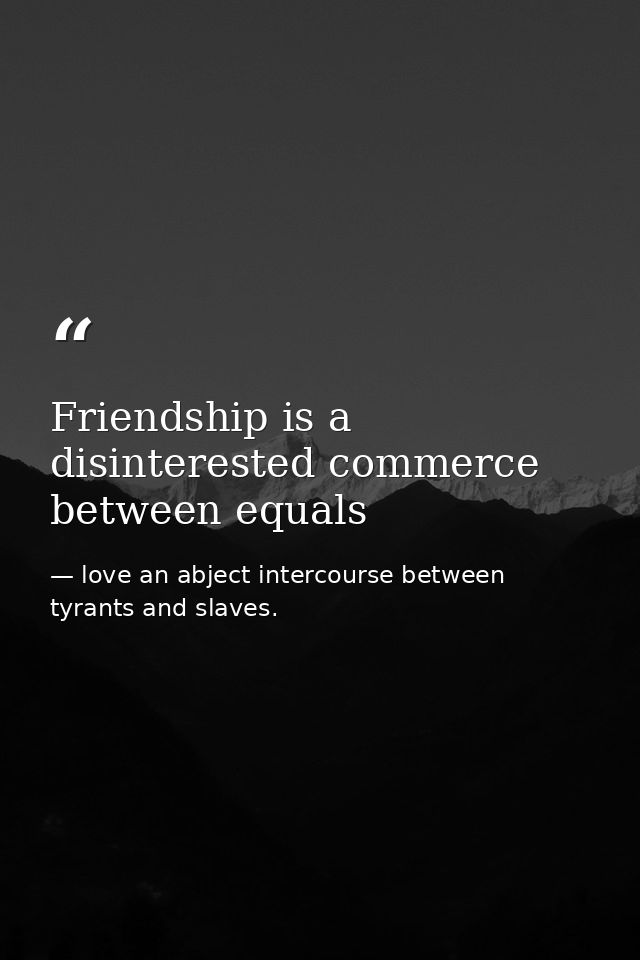 Friendship is a disinterested commerce between equals — love an abject intercourse between tyrants and slaves.