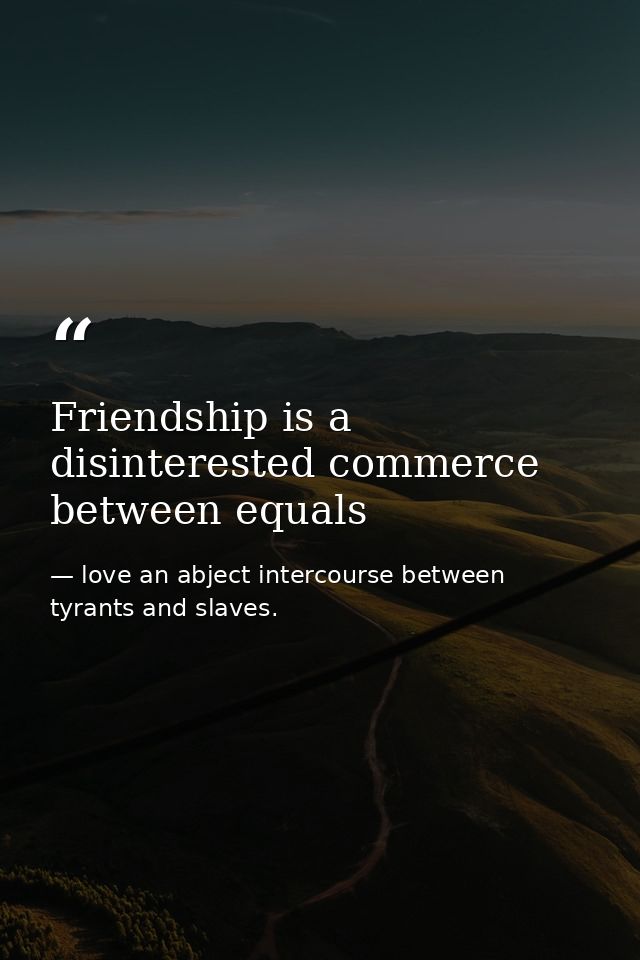 Friendship is a disinterested commerce between equals — love an abject intercourse between tyrants and slaves.