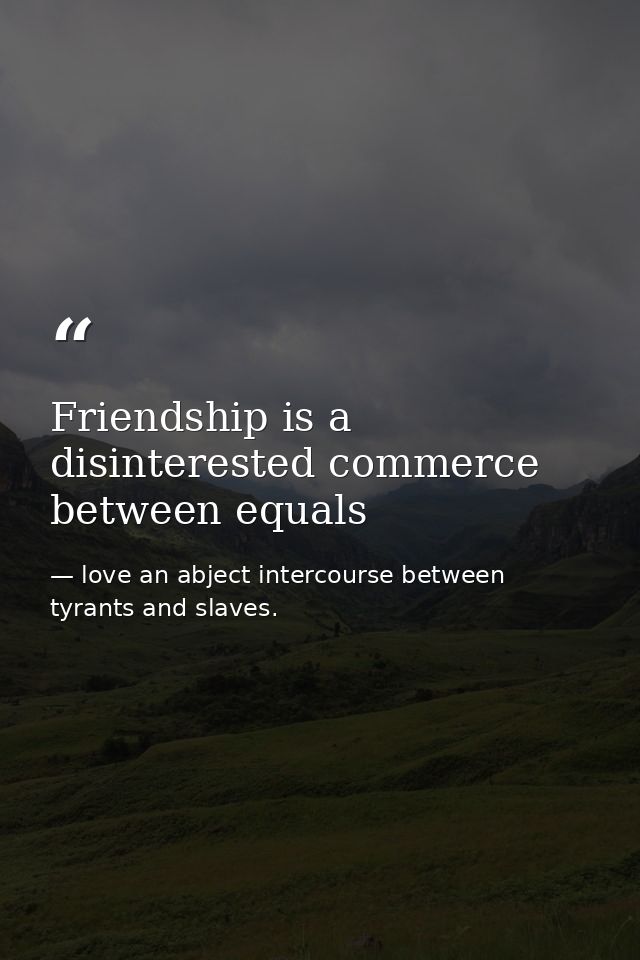 Friendship is a disinterested commerce between equals — love an abject intercourse between tyrants and slaves.