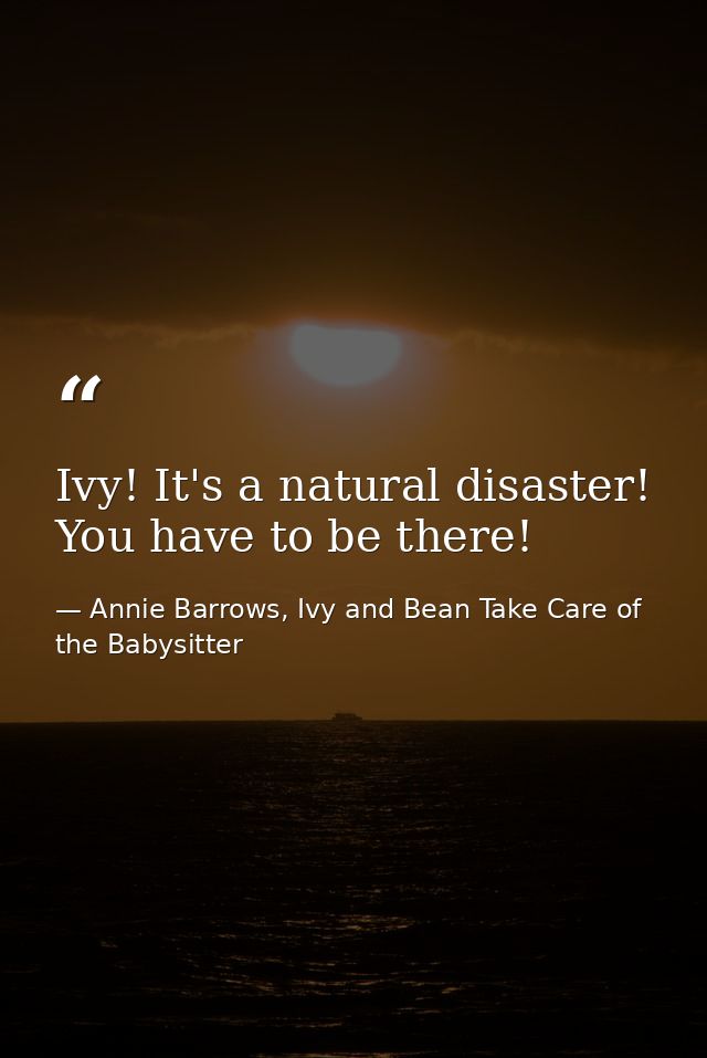 Ivy! It's a natural disaster! You have to be there! — Annie Barrows, Ivy and Bean Take Care of the Babysitter