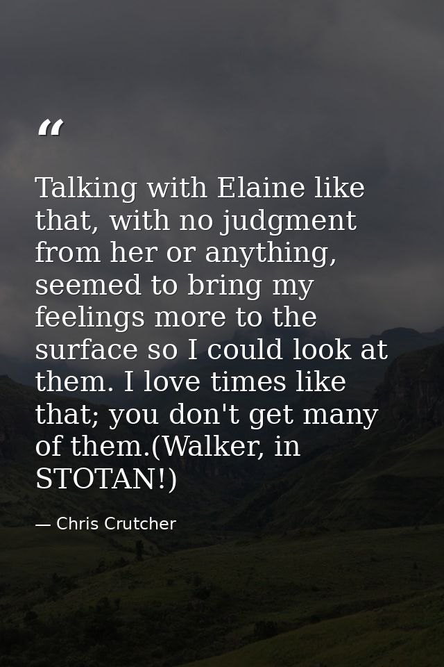 Talking with Elaine like that, with no judgment from her or anything, seemed to bring my feelings more to the surface so — Chris Crutcher