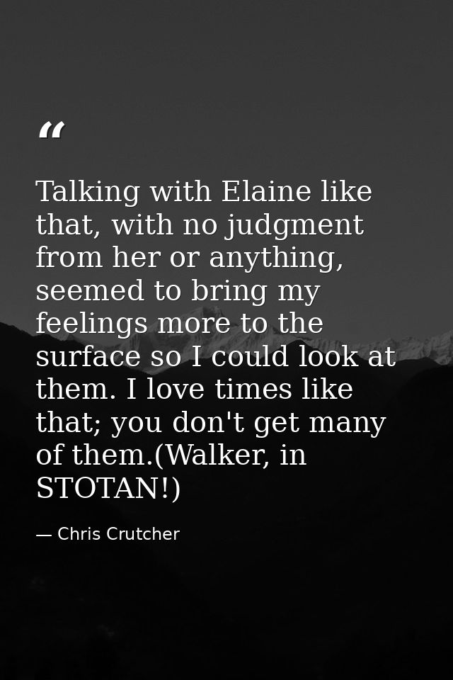 Talking with Elaine like that, with no judgment from her or anything, seemed to bring my feelings more to the surface so — Chris Crutcher