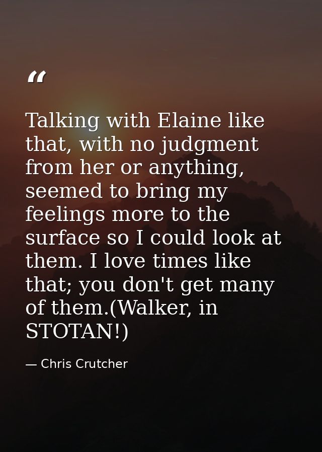 Talking with Elaine like that, with no judgment from her or anything, seemed to bring my feelings more to the surface so — Chris Crutcher