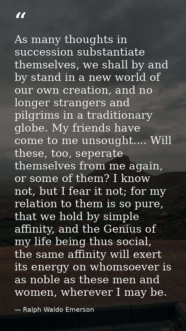 As many thoughts in succession substantiate themselves, we shall by and by stand in a new world of our own creation, and — Ralph Waldo Emerson