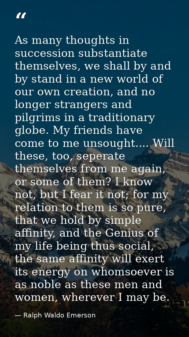 As many thoughts in succession substantiate themselves, we shall by and by stand in a new world of our own creation, and — Ralph Waldo Emerson
