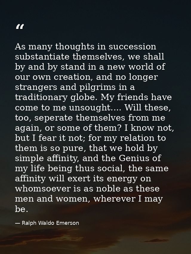 As many thoughts in succession substantiate themselves, we shall by and by stand in a new world of our own creation, and — Ralph Waldo Emerson