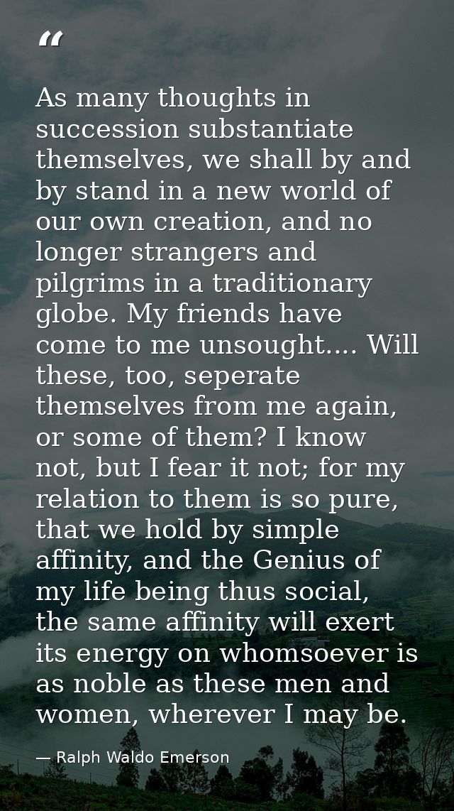 As many thoughts in succession substantiate themselves, we shall by and by stand in a new world of our own creation, and — Ralph Waldo Emerson