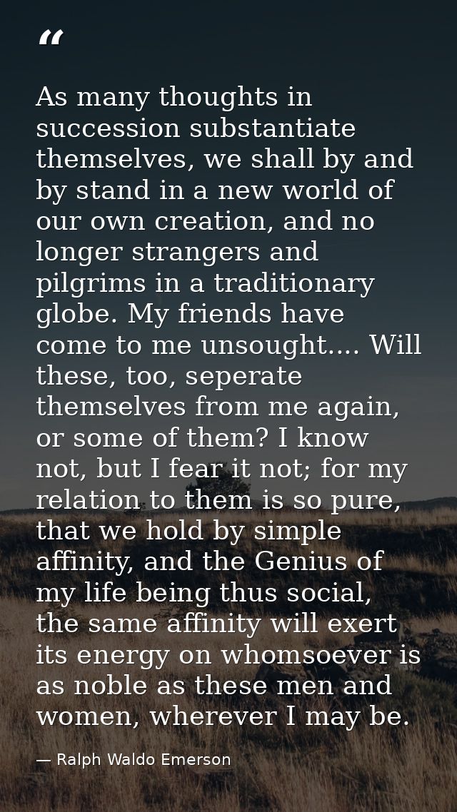 As many thoughts in succession substantiate themselves, we shall by and by stand in a new world of our own creation, and — Ralph Waldo Emerson