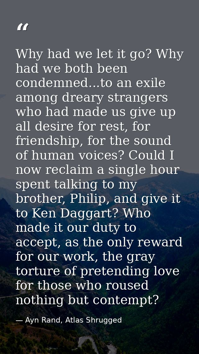 Why had we let it go? Why had we both been condemned...to an exile among dreary strangers who had made us give up all de — Ayn Rand, Atlas Shrugged