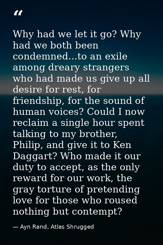 Why had we let it go? Why had we both been condemned...to an exile among dreary strangers who had made us give up all de — Ayn Rand, Atlas Shrugged