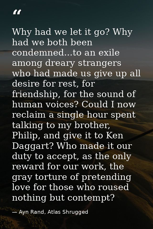 Why had we let it go? Why had we both been condemned...to an exile among dreary strangers who had made us give up all de — Ayn Rand, Atlas Shrugged