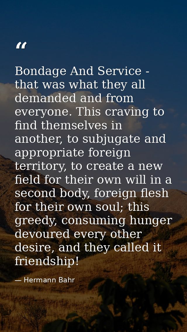 Bondage And Service - that was what they all demanded and from everyone. This craving to find themselves in another, to  — Hermann Bahr