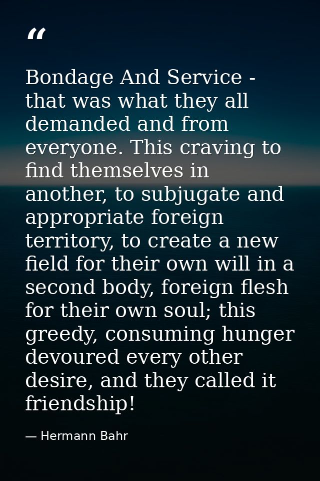 Bondage And Service - that was what they all demanded and from everyone. This craving to find themselves in another, to  — Hermann Bahr