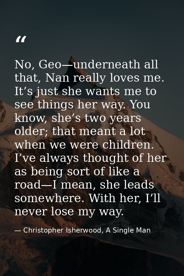 No, Geo—underneath all that, Nan really loves me. It’s just she wants me to see things her way. You know, she’s two year — Christopher Isherwood, A Single Man
