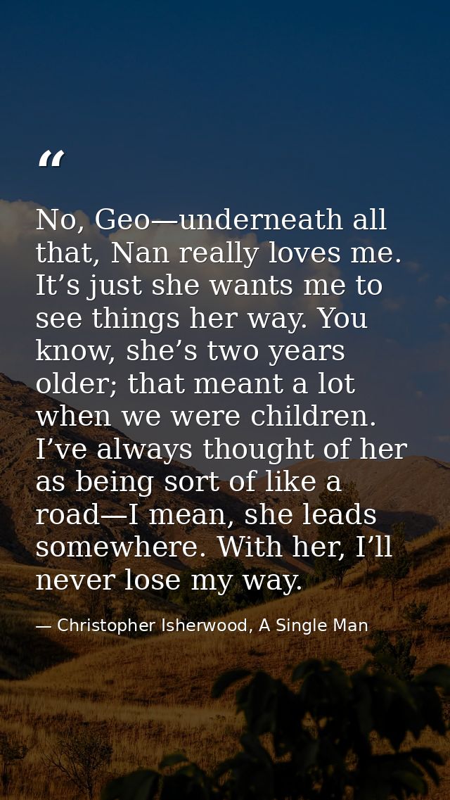 No, Geo—underneath all that, Nan really loves me. It’s just she wants me to see things her way. You know, she’s two year — Christopher Isherwood, A Single Man
