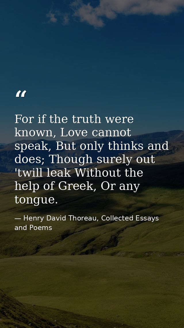 For if the truth were known, Love cannot speak, But only thinks and does; Though surely out 'twill leak Without the help — Henry David Thoreau, Collected Essays and Poems
