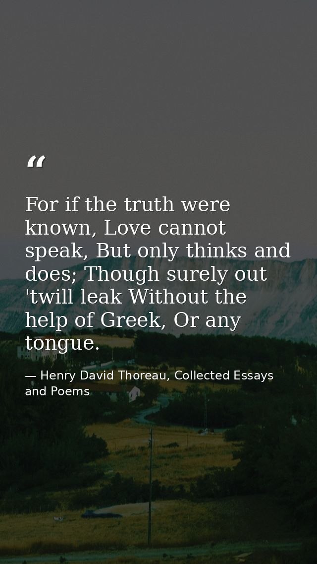 For if the truth were known, Love cannot speak, But only thinks and does; Though surely out 'twill leak Without the help — Henry David Thoreau, Collected Essays and Poems