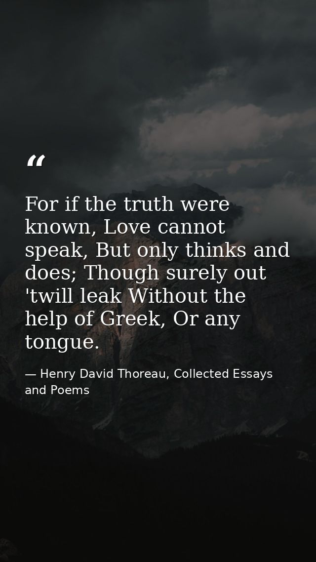 For if the truth were known, Love cannot speak, But only thinks and does; Though surely out 'twill leak Without the help — Henry David Thoreau, Collected Essays and Poems