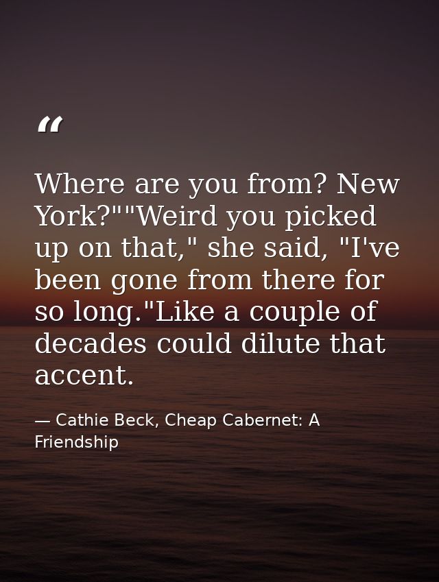 Where are you from? New York?""Weird you picked up on that," she said, "I've been gone from there for so long."Like a co — Cathie Beck, Cheap Cabernet: A Friendship