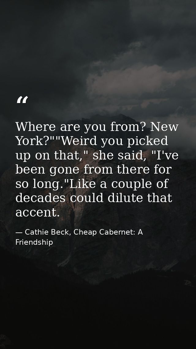 Where are you from? New York?""Weird you picked up on that," she said, "I've been gone from there for so long."Like a co — Cathie Beck, Cheap Cabernet: A Friendship