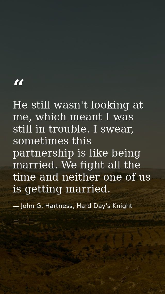 He still wasn't looking at me, which meant I was still in trouble. I swear, sometimes this partnership is like being mar — John G. Hartness, Hard Day's Knight