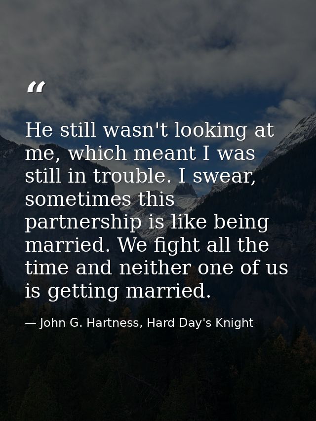 He still wasn't looking at me, which meant I was still in trouble. I swear, sometimes this partnership is like being mar — John G. Hartness, Hard Day's Knight