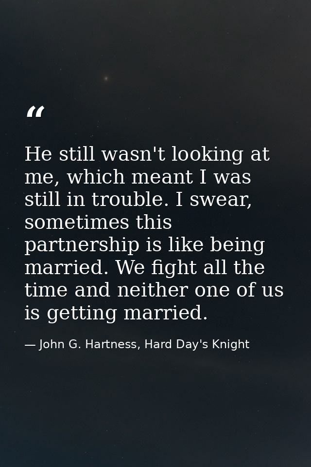 He still wasn't looking at me, which meant I was still in trouble. I swear, sometimes this partnership is like being mar — John G. Hartness, Hard Day's Knight