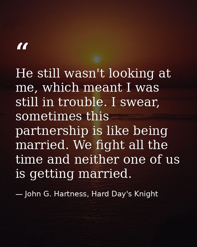 He still wasn't looking at me, which meant I was still in trouble. I swear, sometimes this partnership is like being mar — John G. Hartness, Hard Day's Knight