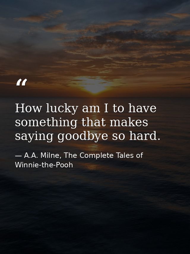 How lucky am I to have something that makes saying goodbye so hard. — A.A. Milne, The Complete Tales of Winnie-the-Pooh